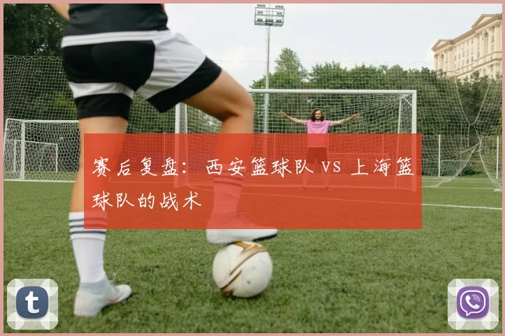 赛后复盘：西安篮球队 vs 上海篮球队的战术