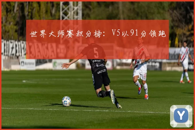 世界大师赛积分榜：V5以91分领跑