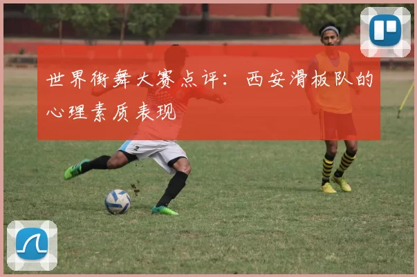 世界街舞大赛点评：西安滑板队的心理素质表现