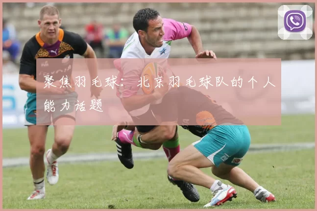 聚焦羽毛球：北京羽毛球队的个人能力话题