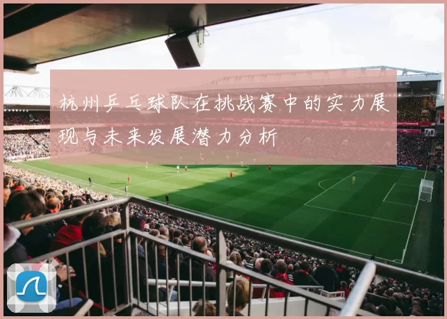 杭州乒乓球队在挑战赛中的实力展现与未来发展潜力分析