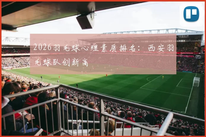 2026羽毛球心理素质排名：西安羽毛球队创新高