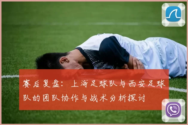 赛后复盘：上海足球队与西安足球队的团队协作与战术分析探讨