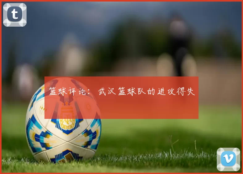 篮球评论：武汉篮球队的进攻得失