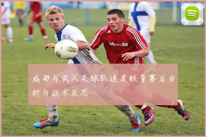 成都与武汉足球队速度较量赛后分析与战术反思