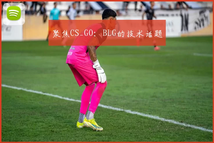 聚焦CS_GO：BLG的技术话题