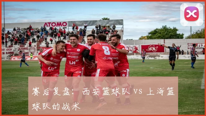 赛后复盘：西安篮球队 vs 上海篮球队的战术