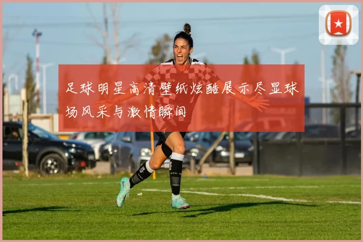 足球明星高清壁纸炫酷展示尽显球场风采与激情瞬间