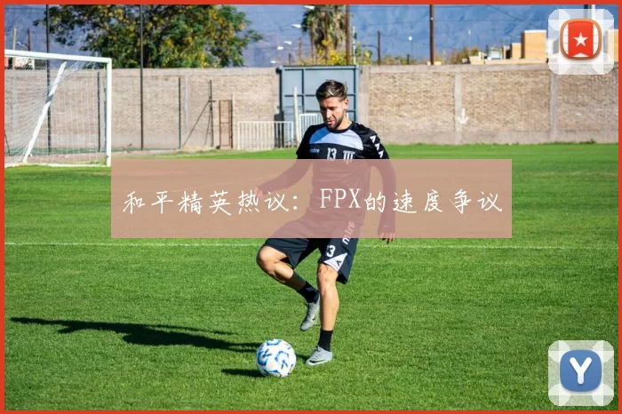 和平精英热议：FPX的速度争议